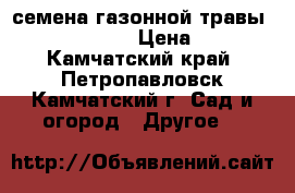 семена газонной травы Canada Green › Цена ­ 290 - Камчатский край, Петропавловск-Камчатский г. Сад и огород » Другое   